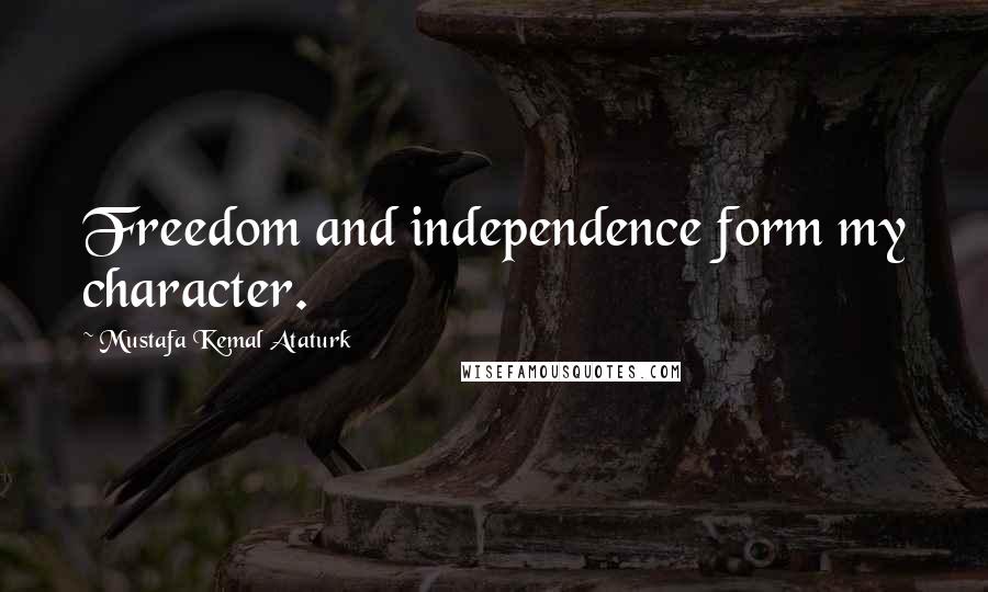 Mustafa Kemal Ataturk Quotes: Freedom and independence form my character.