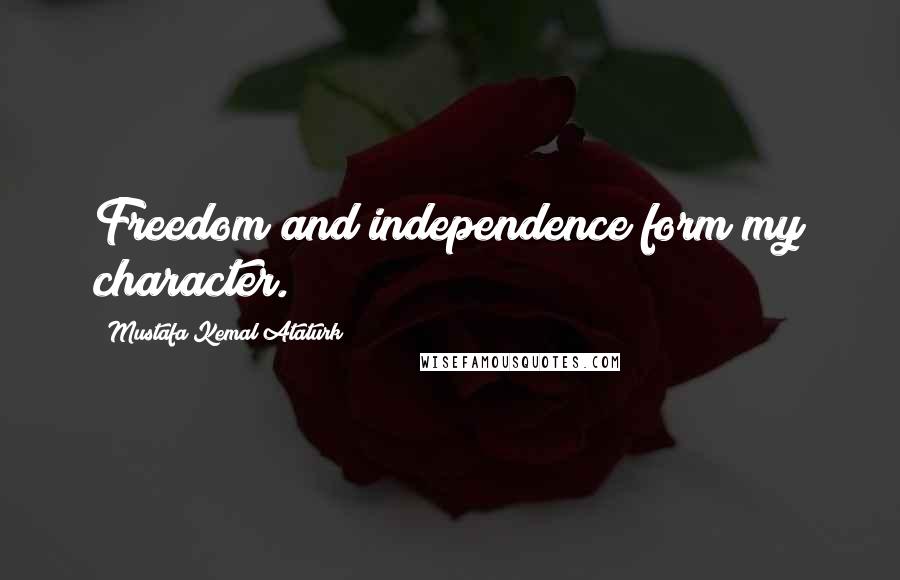 Mustafa Kemal Ataturk Quotes: Freedom and independence form my character.