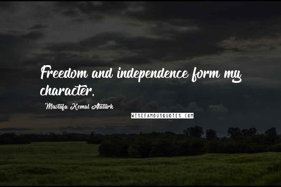 Mustafa Kemal Ataturk Quotes: Freedom and independence form my character.