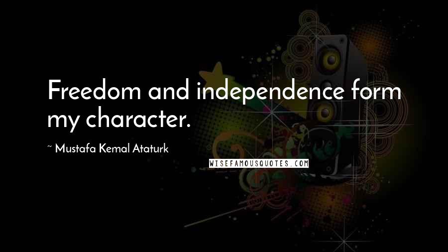 Mustafa Kemal Ataturk Quotes: Freedom and independence form my character.