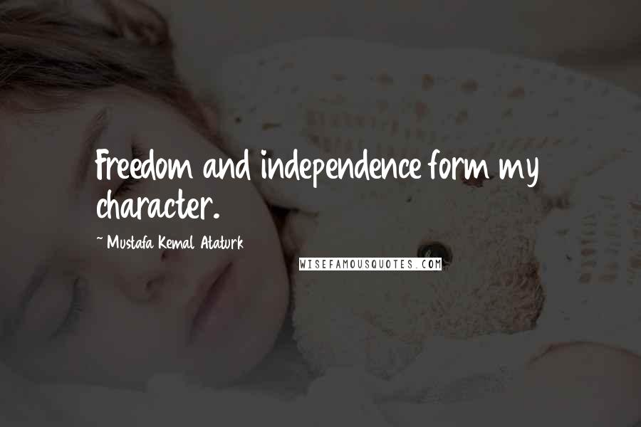 Mustafa Kemal Ataturk Quotes: Freedom and independence form my character.