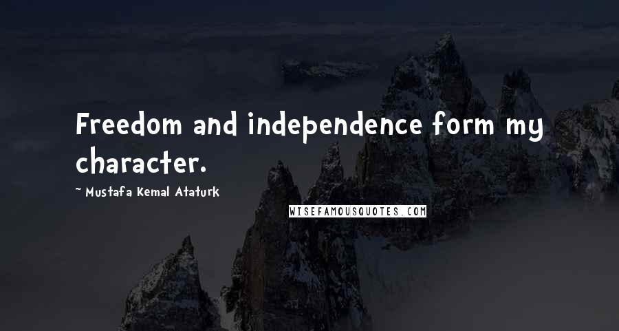 Mustafa Kemal Ataturk Quotes: Freedom and independence form my character.