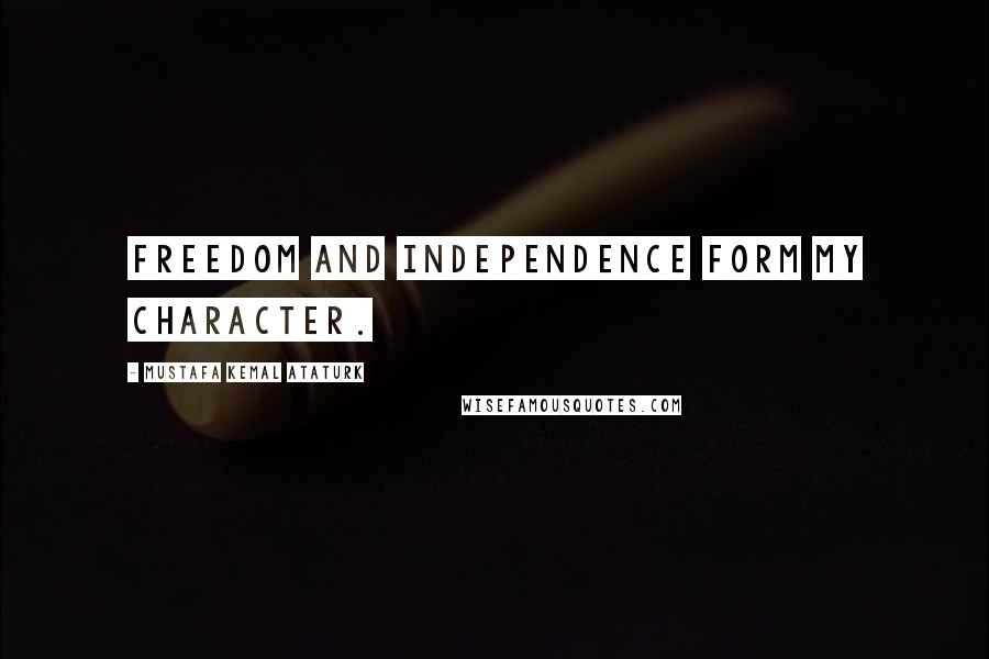 Mustafa Kemal Ataturk Quotes: Freedom and independence form my character.