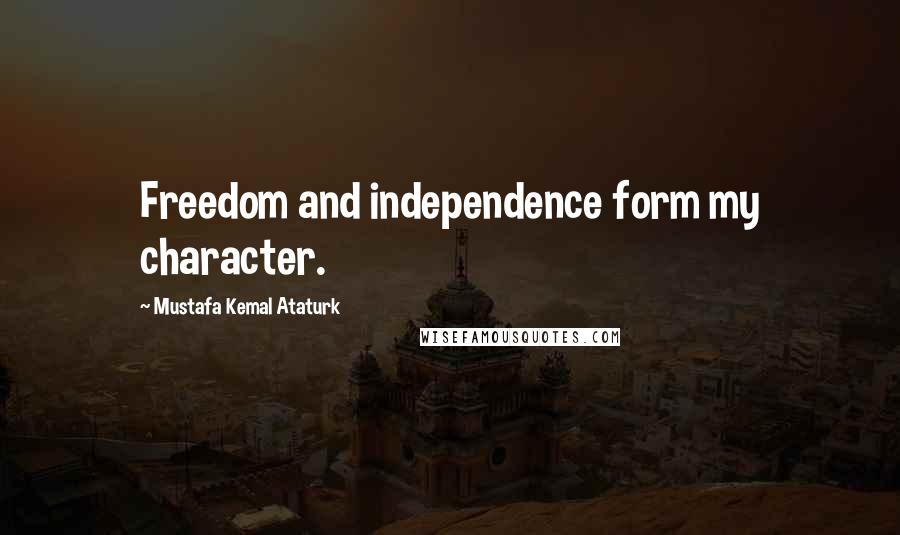 Mustafa Kemal Ataturk Quotes: Freedom and independence form my character.