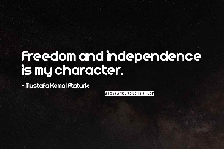 Mustafa Kemal Ataturk Quotes: Freedom and independence is my character.