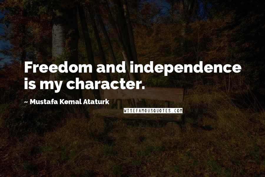 Mustafa Kemal Ataturk Quotes: Freedom and independence is my character.