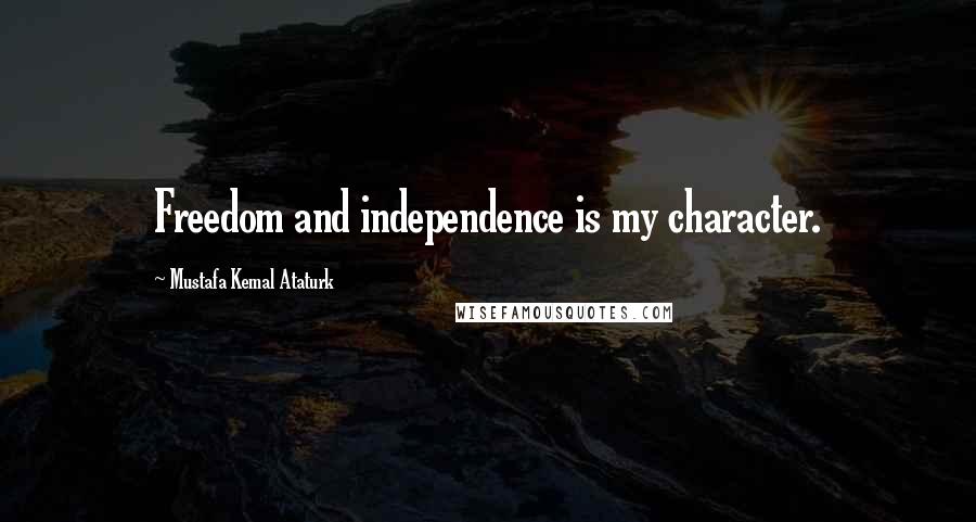Mustafa Kemal Ataturk Quotes: Freedom and independence is my character.