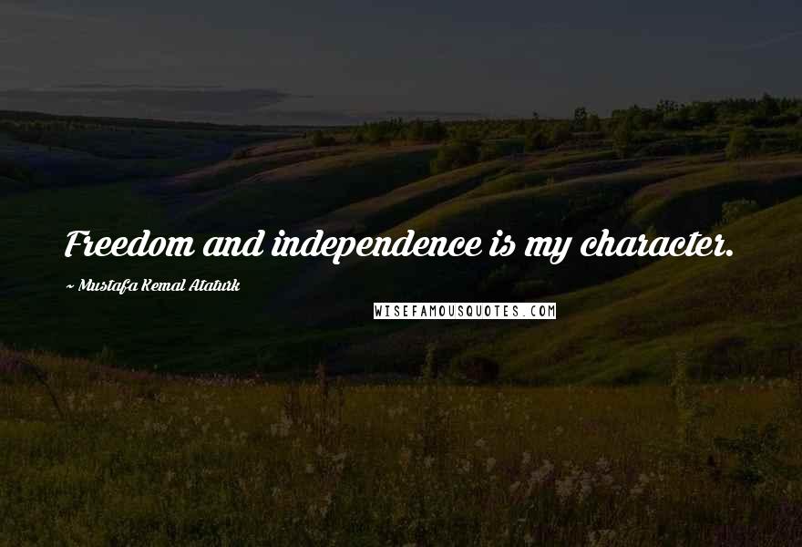 Mustafa Kemal Ataturk Quotes: Freedom and independence is my character.