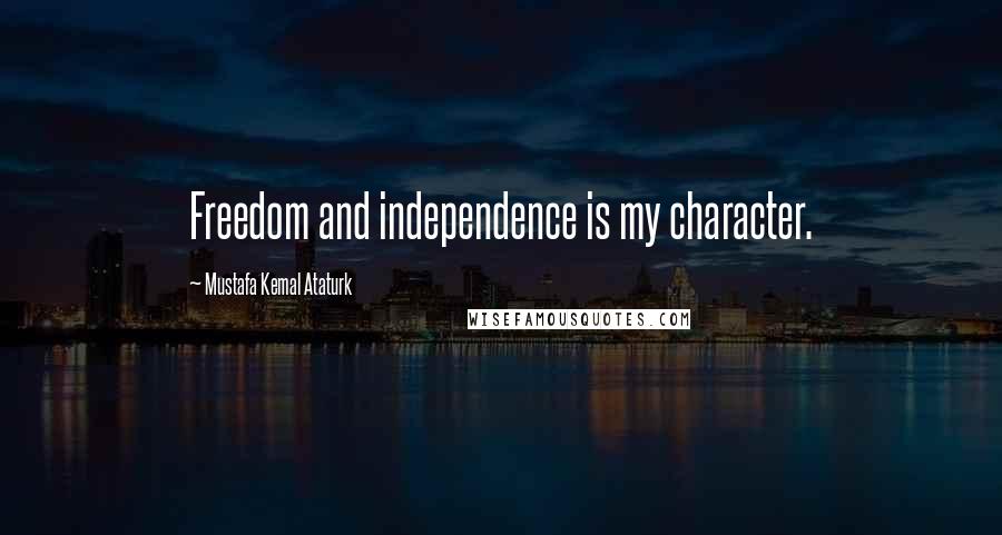 Mustafa Kemal Ataturk Quotes: Freedom and independence is my character.