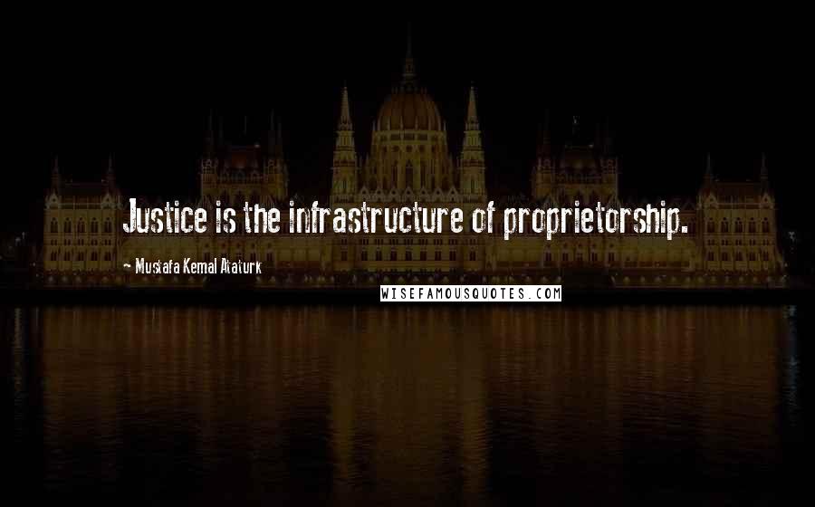 Mustafa Kemal Ataturk Quotes: Justice is the infrastructure of proprietorship.