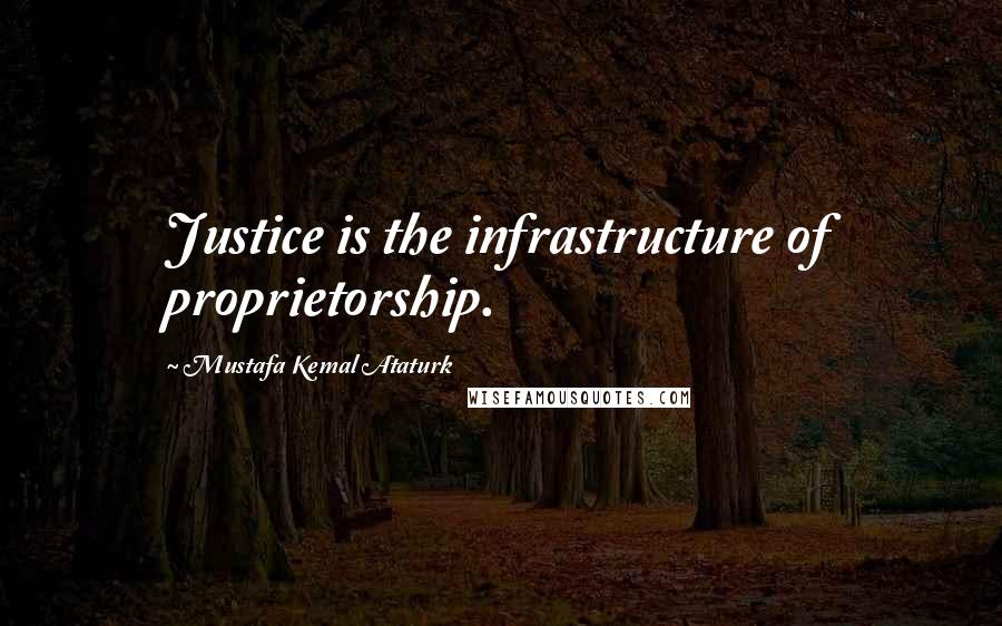 Mustafa Kemal Ataturk Quotes: Justice is the infrastructure of proprietorship.