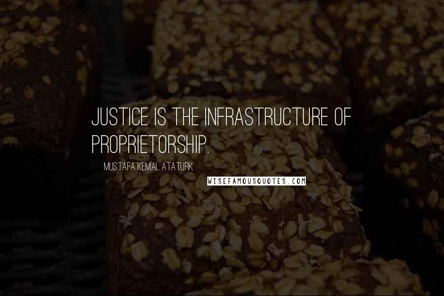 Mustafa Kemal Ataturk Quotes: Justice is the infrastructure of proprietorship.