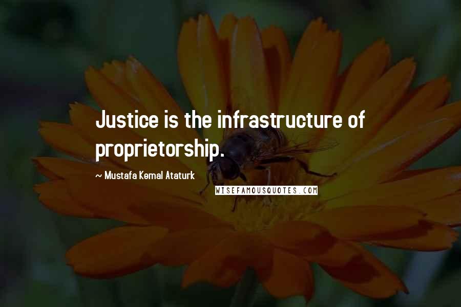 Mustafa Kemal Ataturk Quotes: Justice is the infrastructure of proprietorship.