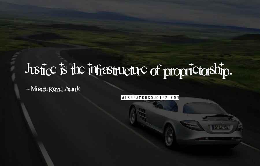 Mustafa Kemal Ataturk Quotes: Justice is the infrastructure of proprietorship.