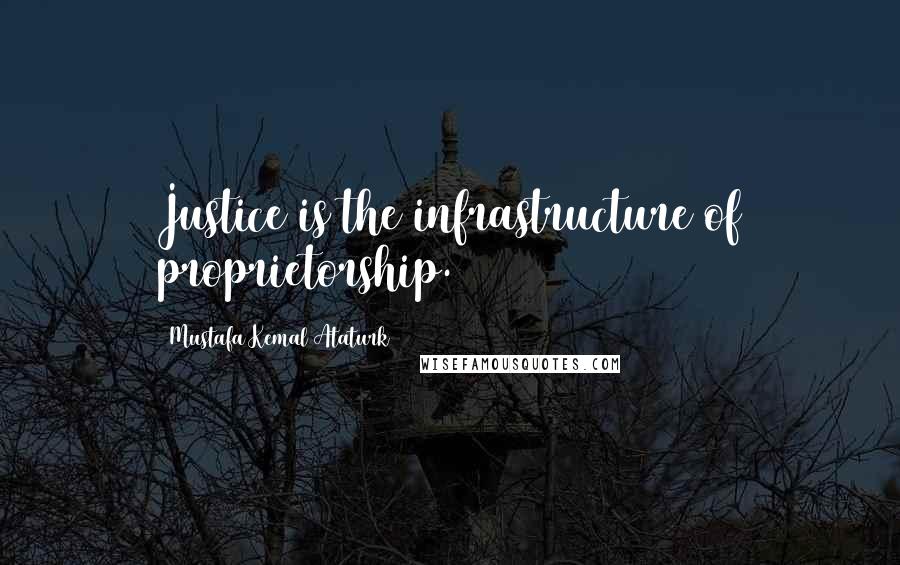 Mustafa Kemal Ataturk Quotes: Justice is the infrastructure of proprietorship.