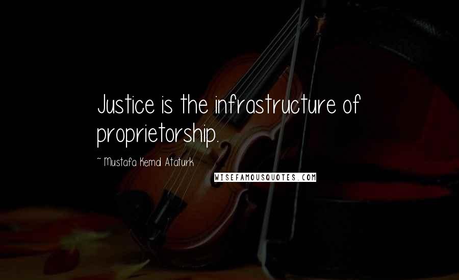 Mustafa Kemal Ataturk Quotes: Justice is the infrastructure of proprietorship.