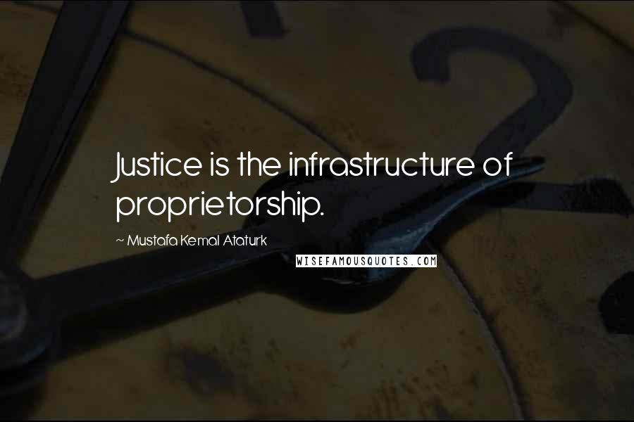 Mustafa Kemal Ataturk Quotes: Justice is the infrastructure of proprietorship.