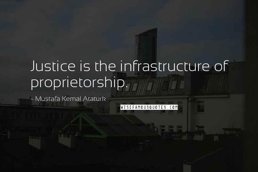 Mustafa Kemal Ataturk Quotes: Justice is the infrastructure of proprietorship.