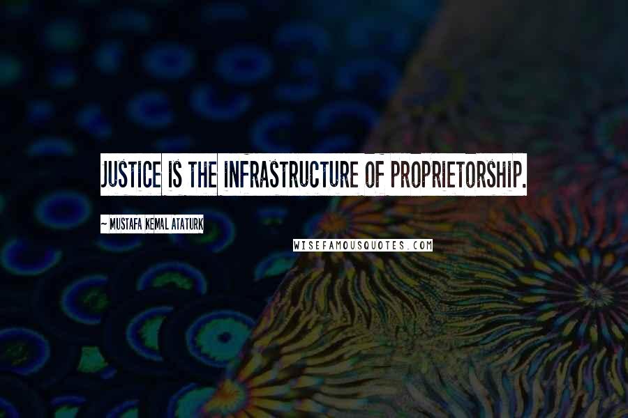 Mustafa Kemal Ataturk Quotes: Justice is the infrastructure of proprietorship.