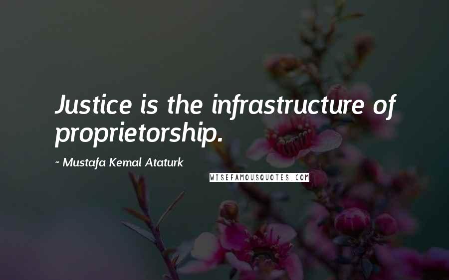 Mustafa Kemal Ataturk Quotes: Justice is the infrastructure of proprietorship.