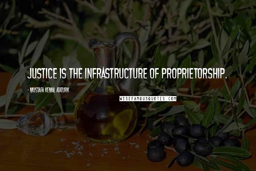 Mustafa Kemal Ataturk Quotes: Justice is the infrastructure of proprietorship.