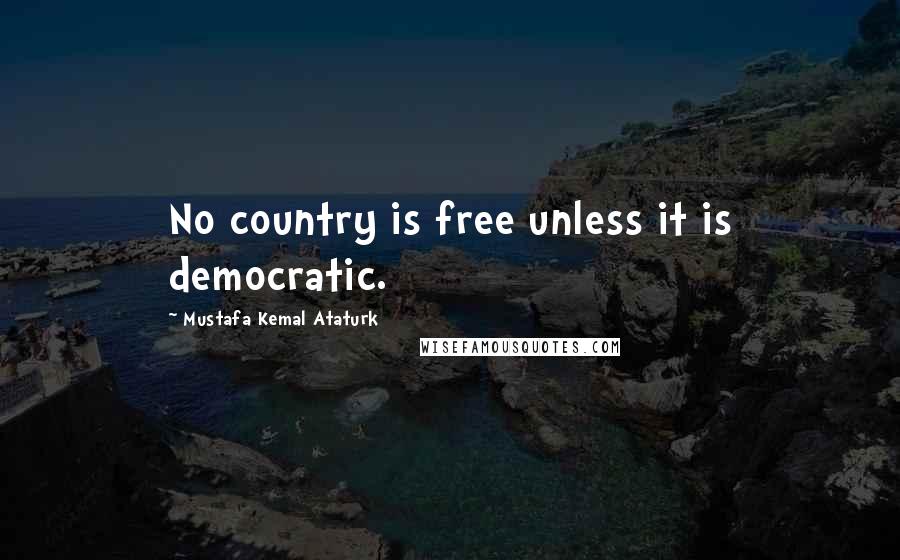 Mustafa Kemal Ataturk Quotes: No country is free unless it is democratic.