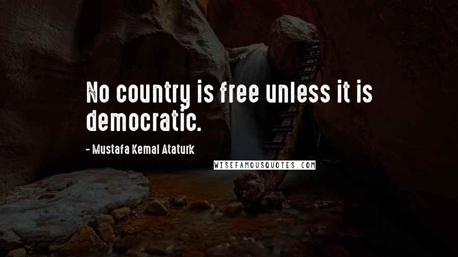 Mustafa Kemal Ataturk Quotes: No country is free unless it is democratic.