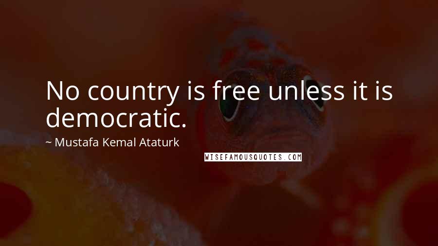 Mustafa Kemal Ataturk Quotes: No country is free unless it is democratic.