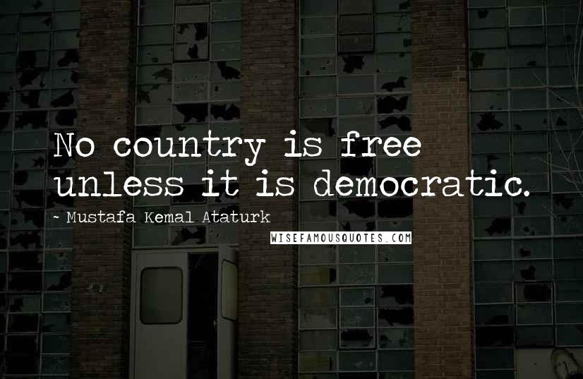 Mustafa Kemal Ataturk Quotes: No country is free unless it is democratic.