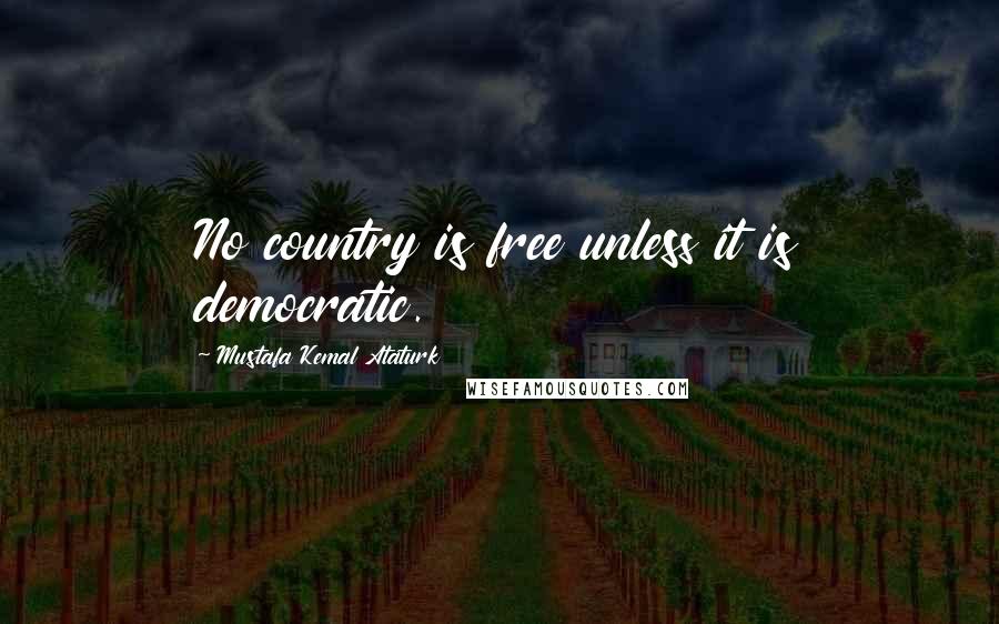 Mustafa Kemal Ataturk Quotes: No country is free unless it is democratic.