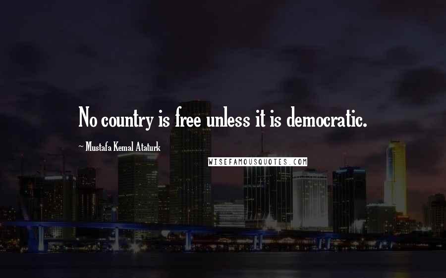 Mustafa Kemal Ataturk Quotes: No country is free unless it is democratic.