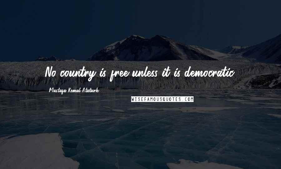 Mustafa Kemal Ataturk Quotes: No country is free unless it is democratic.