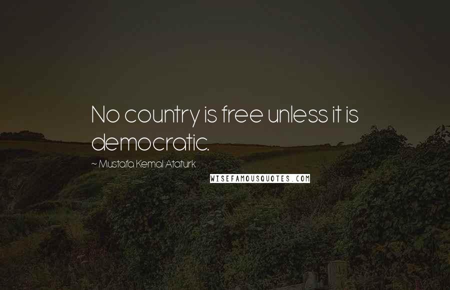 Mustafa Kemal Ataturk Quotes: No country is free unless it is democratic.