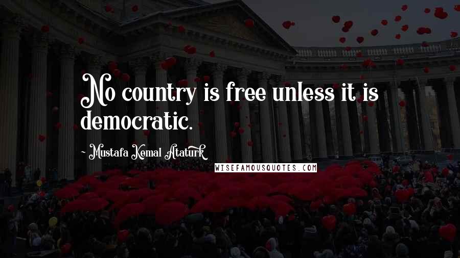 Mustafa Kemal Ataturk Quotes: No country is free unless it is democratic.