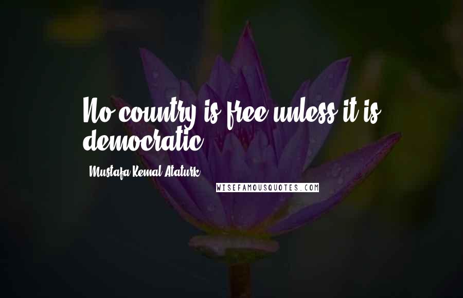 Mustafa Kemal Ataturk Quotes: No country is free unless it is democratic.