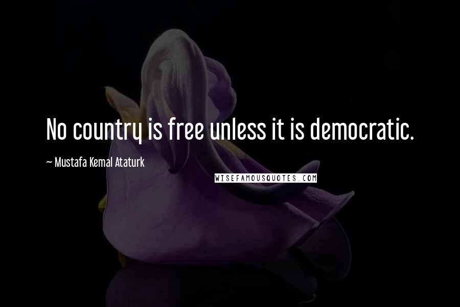 Mustafa Kemal Ataturk Quotes: No country is free unless it is democratic.