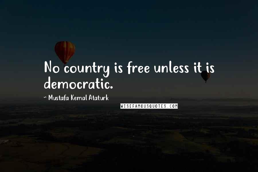 Mustafa Kemal Ataturk Quotes: No country is free unless it is democratic.