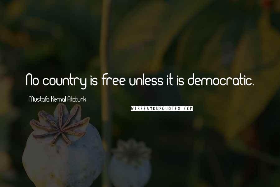 Mustafa Kemal Ataturk Quotes: No country is free unless it is democratic.