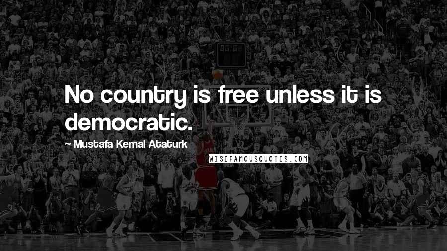 Mustafa Kemal Ataturk Quotes: No country is free unless it is democratic.