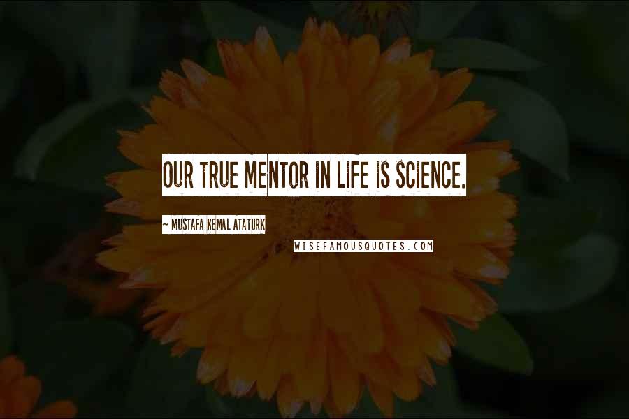 Mustafa Kemal Ataturk Quotes: Our true mentor in life is science.