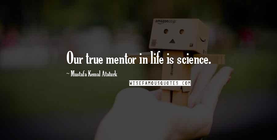 Mustafa Kemal Ataturk Quotes: Our true mentor in life is science.