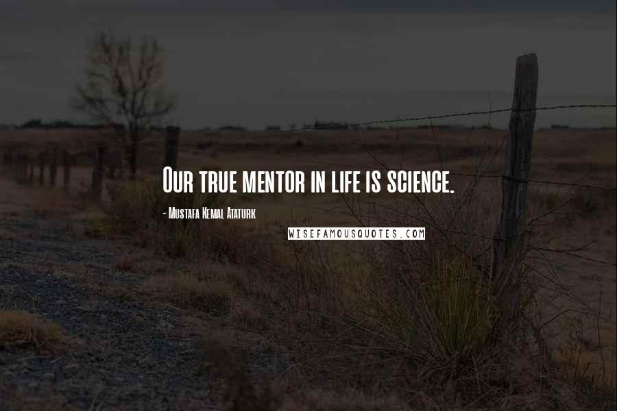 Mustafa Kemal Ataturk Quotes: Our true mentor in life is science.