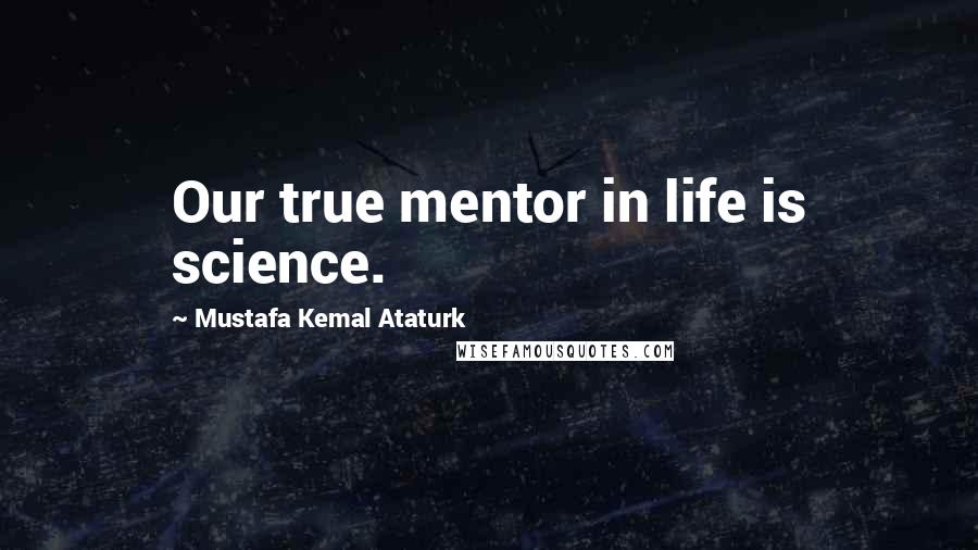 Mustafa Kemal Ataturk Quotes: Our true mentor in life is science.