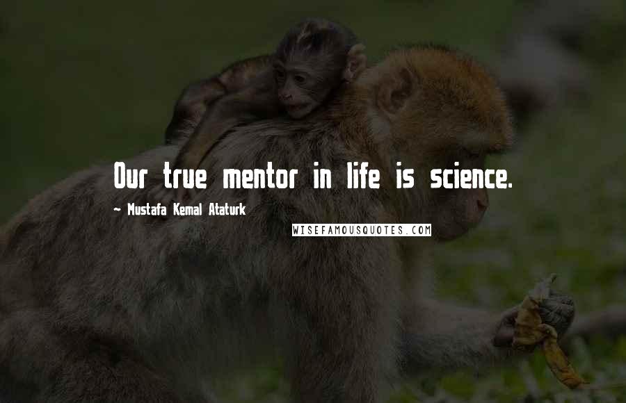 Mustafa Kemal Ataturk Quotes: Our true mentor in life is science.