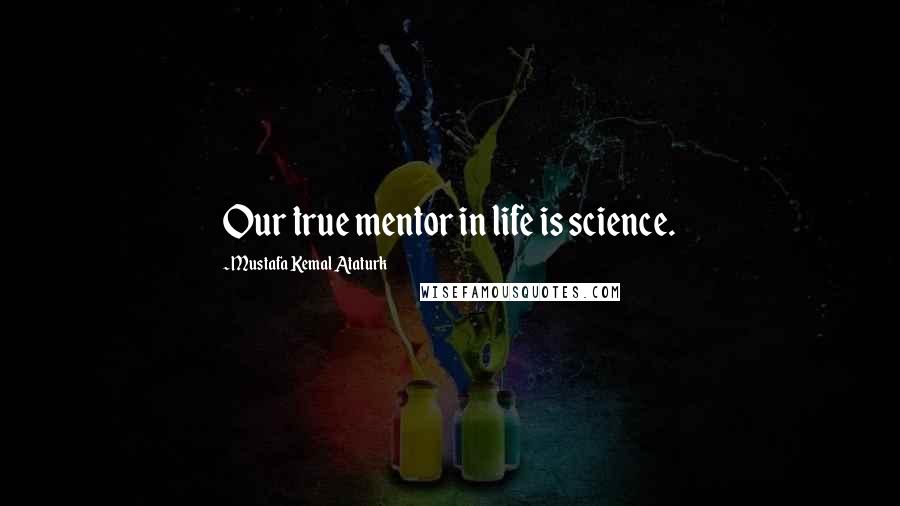 Mustafa Kemal Ataturk Quotes: Our true mentor in life is science.