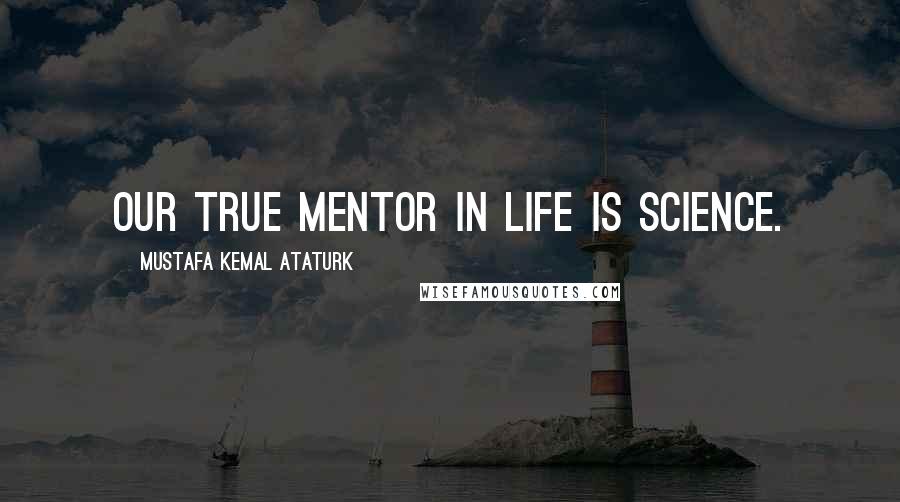 Mustafa Kemal Ataturk Quotes: Our true mentor in life is science.