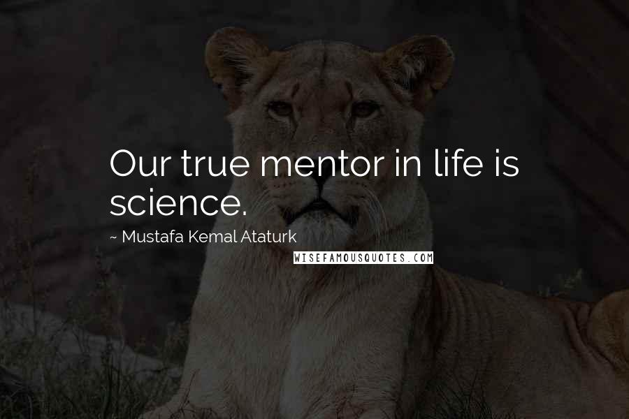 Mustafa Kemal Ataturk Quotes: Our true mentor in life is science.