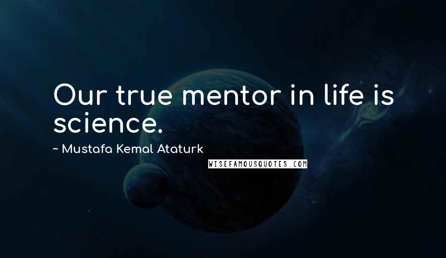 Mustafa Kemal Ataturk Quotes: Our true mentor in life is science.