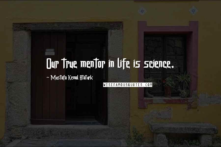 Mustafa Kemal Ataturk Quotes: Our true mentor in life is science.