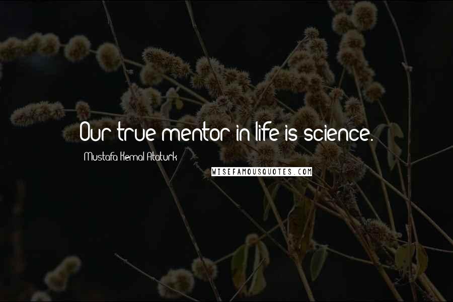 Mustafa Kemal Ataturk Quotes: Our true mentor in life is science.